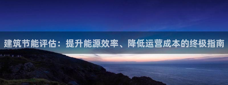 谁知道e尊国际的网址：建筑节能评估：提升能源效率、降低运营成本的终极指南