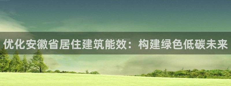 e尊电竞：优化安徽省居住建筑能效：构建绿色低碳未来