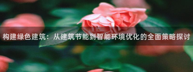 e尊国际-e尊国际官网：构建绿色建筑：从建筑节能到智能环境优化的全面策略探讨