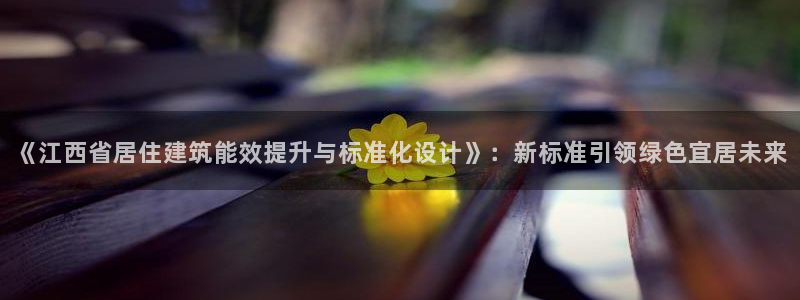 e尊平台：《江西省居住建筑能效提升与标准化设计》：新标准引领绿色宜居未来