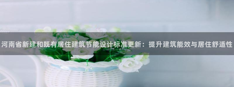 e尊国际是干什么的：河南省新建和既有居住建筑节能设计标准更新：提升建筑能效与居住舒适性