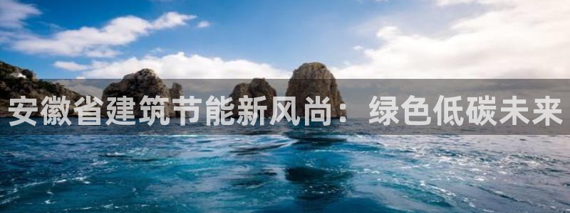 尊亿游戏国际官网：安徽省建筑节能新风尚：绿色低碳未来