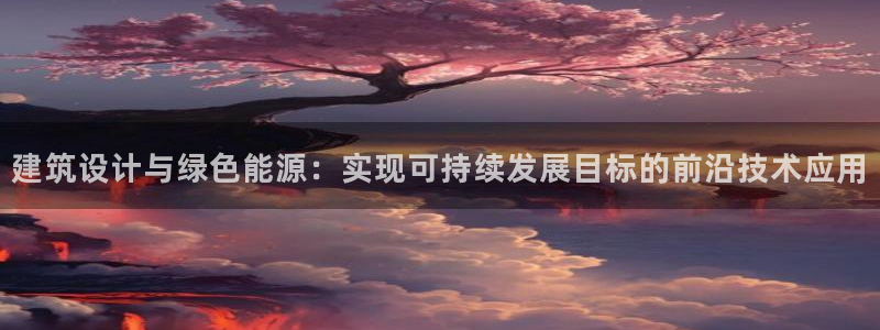 e尊国际官网·网址：建筑设计与绿色能源：实现可持续发展目标的前沿技术应用