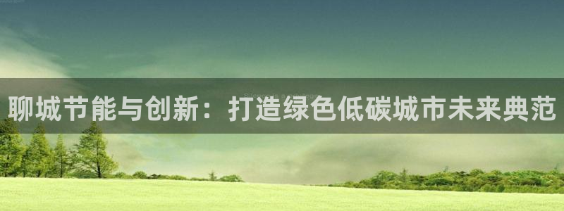 e尊国际网址：聊城节能与创新：打造绿色低碳城市未来典范