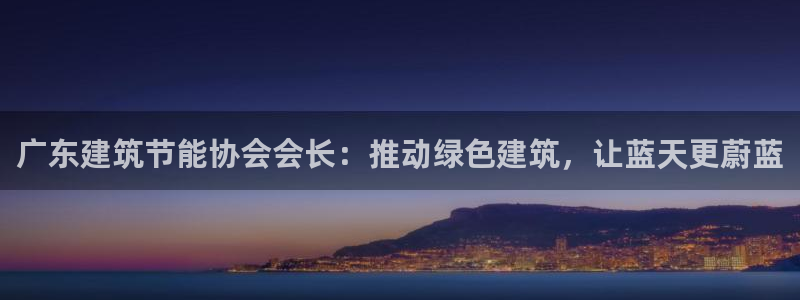 e尊国际娱乐官网地址：广东建筑节能协会会长：推动绿色建筑，让蓝天更蔚蓝