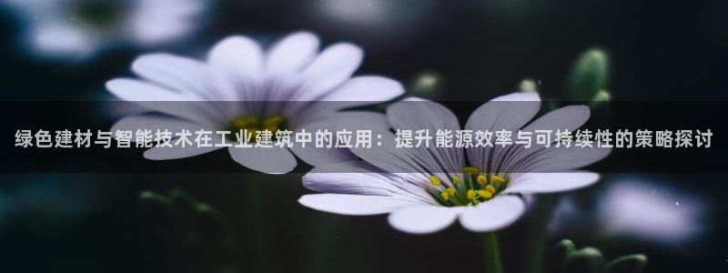 e尊国际是个黑网：绿色建材与智能技术在工业建筑中的应用：提升能源效率与可持续性的策略探讨