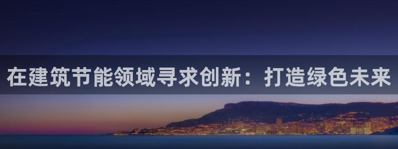 e尊国际网址：在建筑节能领域寻求创新：打造绿色未来