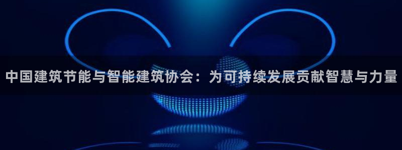e尊国际客服：中国建筑节能与智能建筑协会：为可持续发展贡献智慧与力量