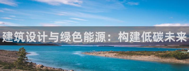 尊亿娱乐国际官网：建筑设计与绿色能源：构建低碳未来