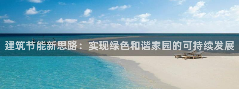 e尊国际-e尊国际官网：建筑节能新思路：实现绿色和谐家园的可持续发展