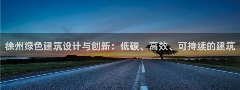 e尊国际网址：徐州绿色建筑设计与创新：低碳、高效、可持续的建筑