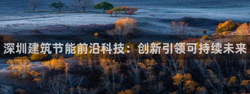 e尊国际平台：深圳建筑节能前沿科技：创新引领可持续未来