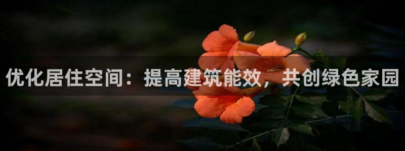 e尊国际官网app：优化居住空间：提高建筑能效，共创绿色家园