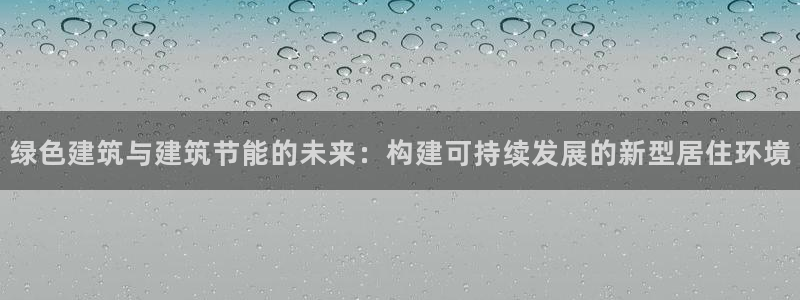 e尊国际网址：绿色建筑与建筑节能的未来：构建可持续发展的新型居住环境