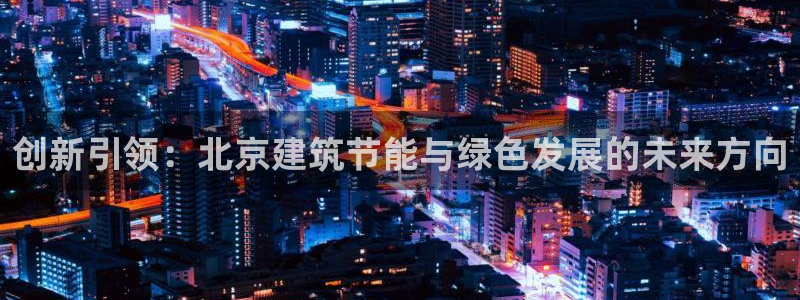 e尊电竞：创新引领：北京建筑节能与绿色发展的未来方向