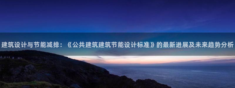 e尊体育：建筑设计与节能减排：《公共建筑建筑节能设计标准》的最新进展及未来趋势分析